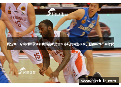 周定洋：今晚对罗慕洛和我而言都是意义非凡的特别夜晚，晋级成就不容忽视